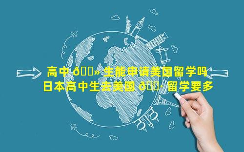 高中 🌻 生能申请美国留学吗 日本高中生去美国 🕷 留学要多少钱